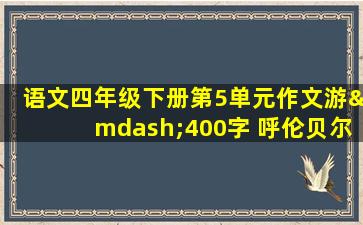 语文四年级下册第5单元作文游—400字 呼伦贝尔